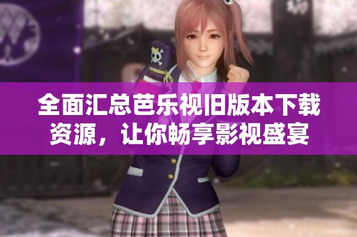 全面汇总芭乐视旧版本下载资源，让你畅享影视盛宴