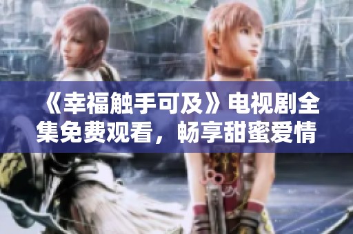 《幸福触手可及》电视剧全集免费观看，畅享甜蜜爱情故事