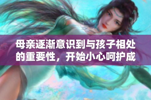 母亲逐渐意识到与孩子相处的重要性，开始小心呵护成长