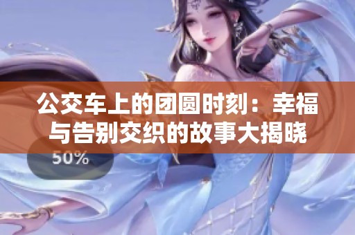 公交车上的团圆时刻：幸福与告别交织的故事大揭晓