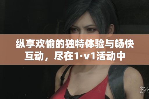 纵享欢愉的独特体验与畅快互动，尽在1·v1活动中