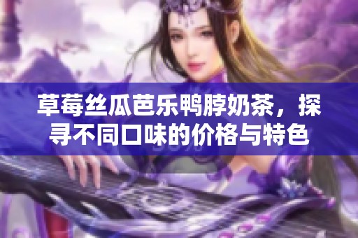 草莓丝瓜芭乐鸭脖奶茶，探寻不同口味的价格与特色