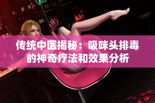传统中医揭秘：吸咪头排毒的神奇疗法和效果分析