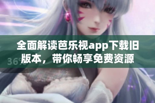 全面解读芭乐视app下载旧版本，带你畅享免费资源