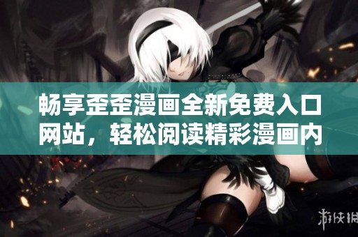 畅享歪歪漫画全新免费入口网站，轻松阅读精彩漫画内容