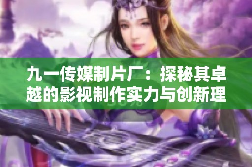 九一传媒制片厂：探秘其卓越的影视制作实力与创新理念