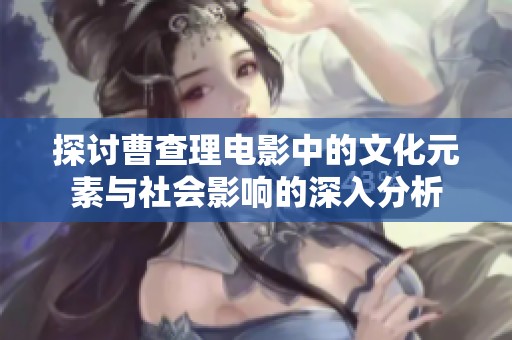 探讨曹查理电影中的文化元素与社会影响的深入分析