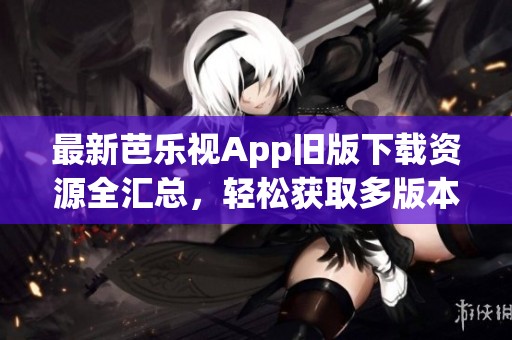 最新芭乐视App旧版下载资源全汇总，轻松获取多版本体验