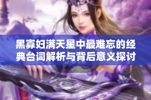 黑寡妇满天星中最难忘的经典台词解析与背后意义探讨