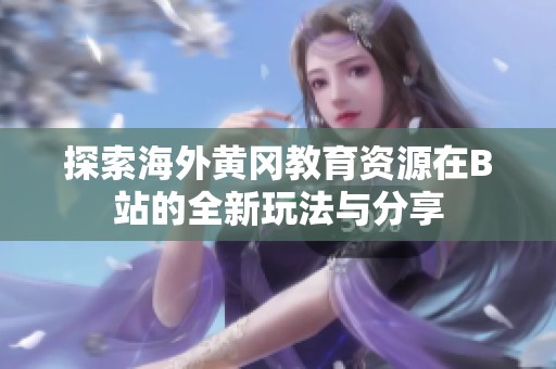 探索海外黄冈教育资源在B站的全新玩法与分享