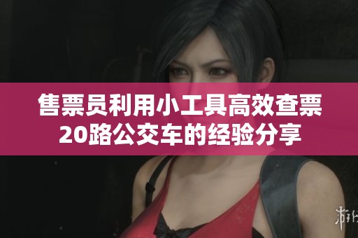 售票员利用小工具高效查票20路公交车的经验分享
