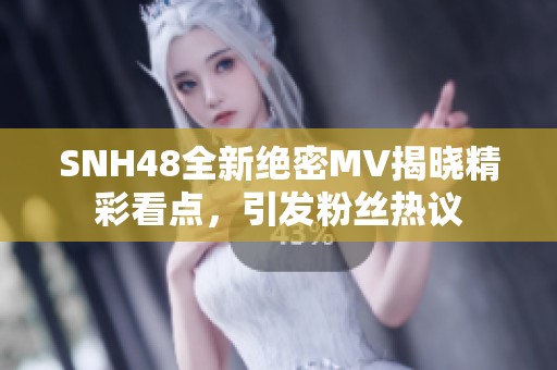 SNH48全新绝密MV揭晓精彩看点，引发粉丝热议