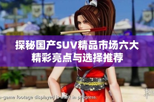 探秘国产SUV精品市场六大精彩亮点与选择推荐