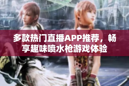 多款热门直播APP推荐，畅享趣味喷水枪游戏体验