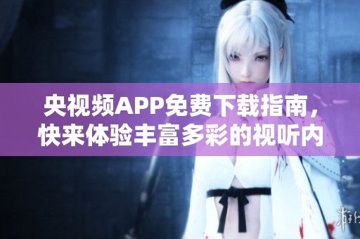 央视频APP免费下载指南，快来体验丰富多彩的视听内容！