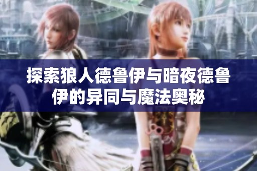 探索狼人德鲁伊与暗夜德鲁伊的异同与魔法奥秘