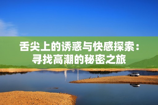 舌尖上的诱惑与快感探索：寻找高潮的秘密之旅