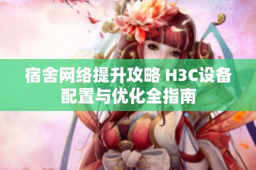 宿舍网络提升攻略 H3C设备配置与优化全指南