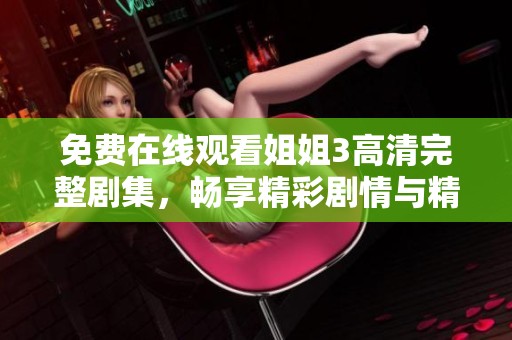 免费在线观看姐姐3高清完整剧集，畅享精彩剧情与精彩演出