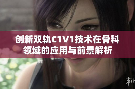 创新双轨C1V1技术在骨科领域的应用与前景解析