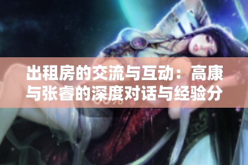出租房的交流与互动：高康与张睿的深度对话与经验分享