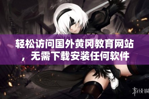 轻松访问国外黄冈教育网站，无需下载安装任何软件
