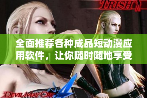 全面推荐各种成品短动漫应用软件，让你随时随地享受精彩内容