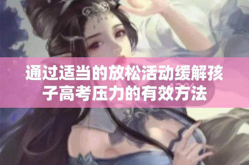通过适当的放松活动缓解孩子高考压力的有效方法