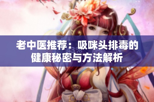 老中医推荐：吸咪头排毒的健康秘密与方法解析