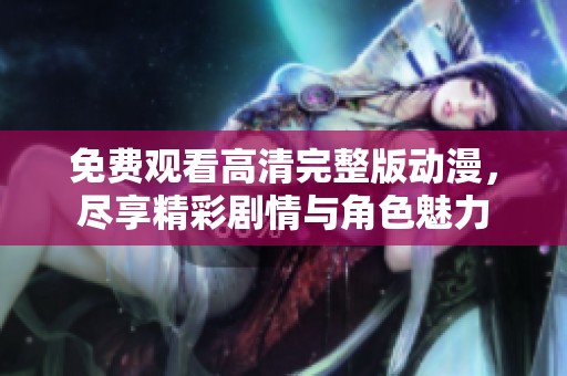 免费观看高清完整版动漫，尽享精彩剧情与角色魅力