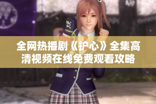 全网热播剧《护心》全集高清视频在线免费观看攻略