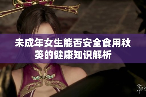 未成年女生能否安全食用秋葵的健康知识解析