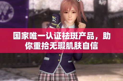 国家唯一认证祛斑产品，助你重拾无瑕肌肤自信