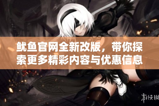 鱿鱼官网全新改版，带你探索更多精彩内容与优惠信息