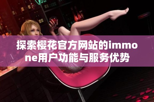 探索樱花官方网站的immone用户功能与服务优势