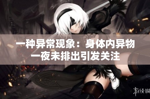 一种异常现象：身体内异物一夜未排出引发关注