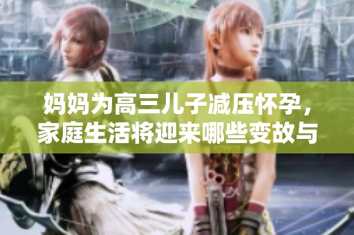 妈妈为高三儿子减压怀孕，家庭生活将迎来哪些变故与挑战