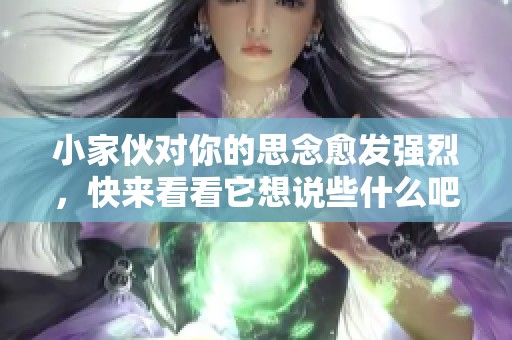 小家伙对你的思念愈发强烈，快来看看它想说些什么吧