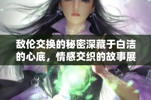 敌伦交换的秘密深藏于白洁的心底，情感交织的故事展开