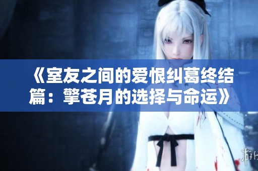 《室友之间的爱恨纠葛终结篇：擎苍月的选择与命运》