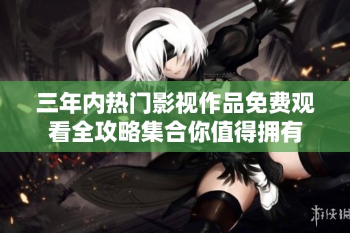 三年内热门影视作品免费观看全攻略集合你值得拥有
