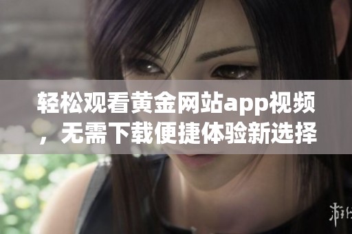 轻松观看黄金网站app视频，无需下载便捷体验新选择