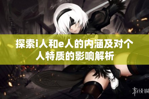 探索i人和e人的内涵及对个人特质的影响解析