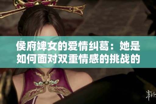 侯府婢女的爱情纠葛：她是如何面对双重情感的挑战的
