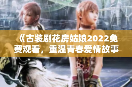 《古装剧花房姑娘2022免费观看，重温青春爱情故事》