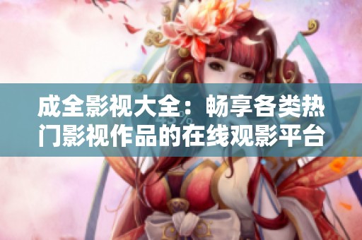 成全影视大全：畅享各类热门影视作品的在线观影平台