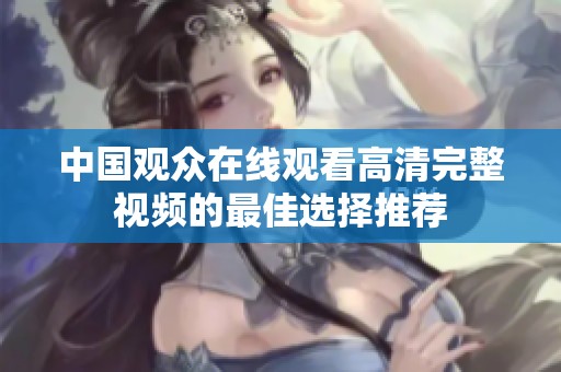 中国观众在线观看高清完整视频的最佳选择推荐