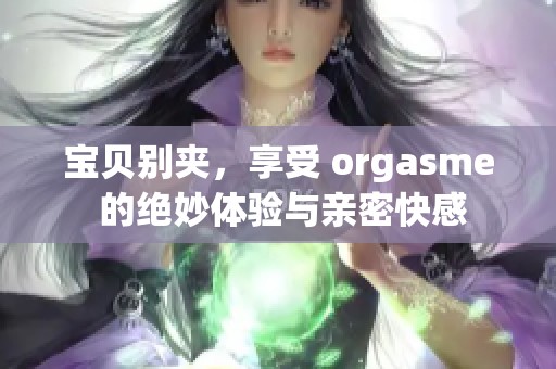 宝贝别夹，享受 orgasme 的绝妙体验与亲密快感
