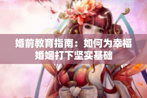 婚前教育指南：如何为幸福婚姻打下坚实基础