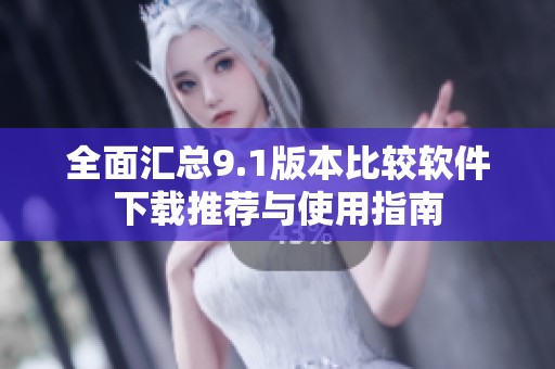 全面汇总9.1版本比较软件下载推荐与使用指南